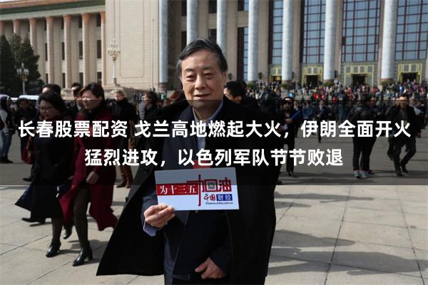 长春股票配资 戈兰高地燃起大火，伊朗全面开火猛烈进攻，以色列军队节节败退