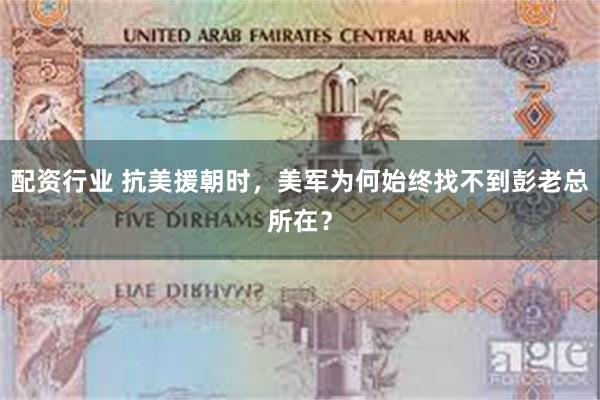 配资行业 抗美援朝时，美军为何始终找不到彭老总所在？
