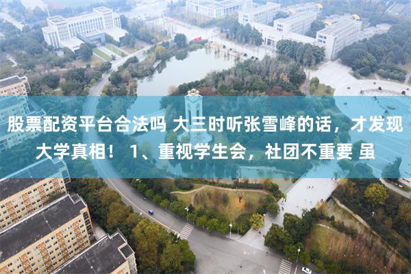股票配资平台合法吗 大三时听张雪峰的话，才发现大学真相！ 1、重视学生会，社团不重要 虽