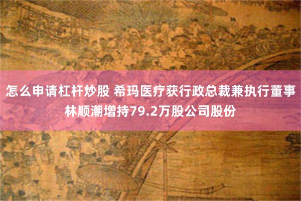 怎么申请杠杆炒股 希玛医疗获行政总裁兼执行董事林顺潮增持79.2万股公司股份