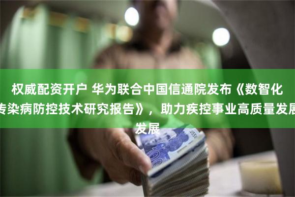 权威配资开户 华为联合中国信通院发布《数智化传染病防控技术研究报告》，助力疾控事业高质量发展