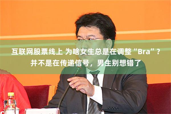 互联网股票线上 为啥女生总是在调整“Bra”？并不是在传递信号，男生别想错了