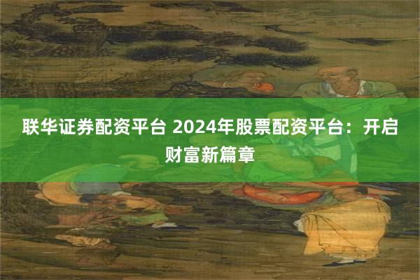 联华证券配资平台 2024年股票配资平台：开启财富新篇章