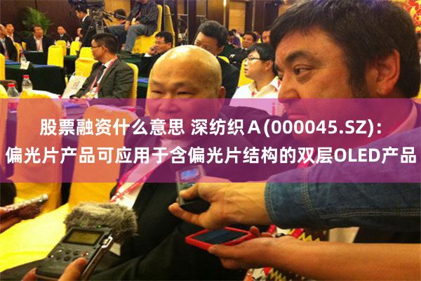 股票融资什么意思 深纺织Ａ(000045.SZ)：偏光片产品可应用于含偏光片结构的双层OLED产品