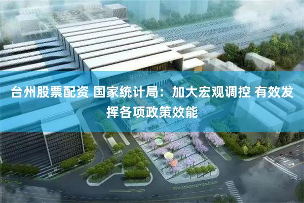 台州股票配资 国家统计局：加大宏观调控 有效发挥各项政策效能