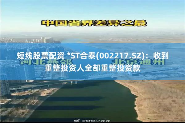 短线股票配资 *ST合泰(002217.SZ)：收到重整投资人全部重整投资款
