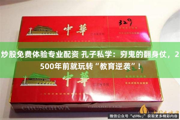 炒股免费体验专业配资 孔子私学：穷鬼的翻身仗，2500年前就玩转“教育逆袭”！