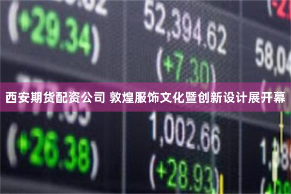 西安期货配资公司 敦煌服饰文化暨创新设计展开幕
