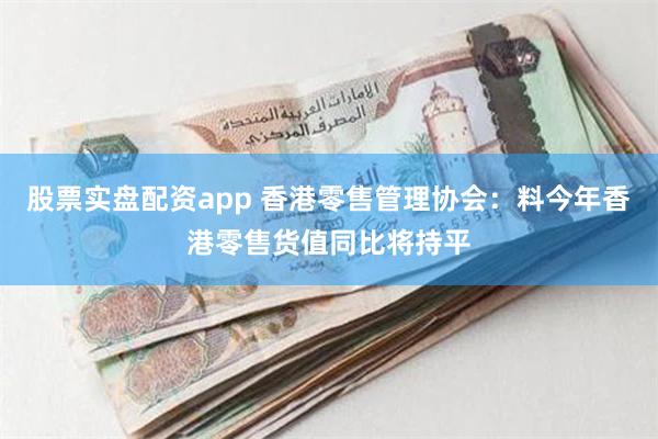 股票实盘配资app 香港零售管理协会：料今年香港零售货值同比将持平
