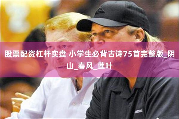股票配资杠杆实盘 小学生必背古诗75首完整版_阴山_春风_莲叶