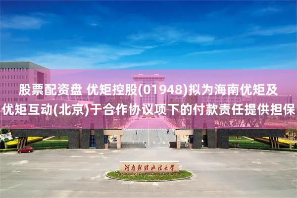 股票配资盘 优矩控股(01948)拟为海南优矩及优矩互动(北京)于合作协议项下的付款责任提供担保