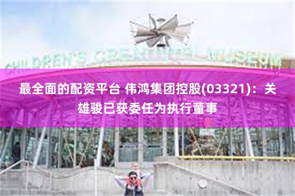 最全面的配资平台 伟鸿集团控股(03321)：关雄骏已获委任为执行董事