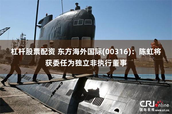 杠杆股票配资 东方海外国际(00316)：陈虹将获委任为独立非执行董事
