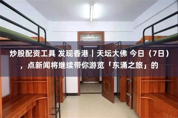 炒股配资工具 发现香港｜天坛大佛 今日（7日），点新闻将继续带你游览「东涌之旅」的