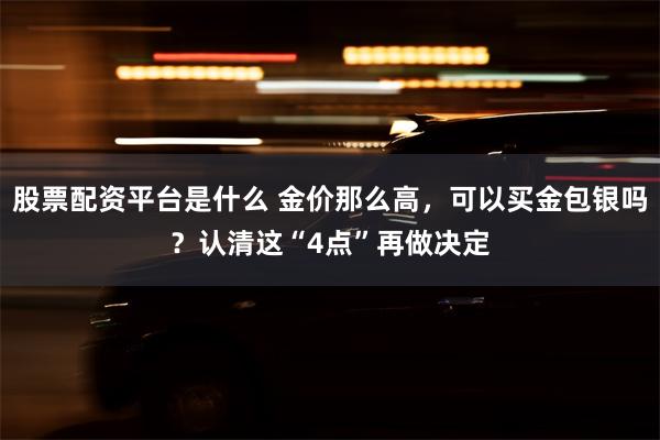 股票配资平台是什么 金价那么高，可以买金包银吗？认清这“4点”再做决定