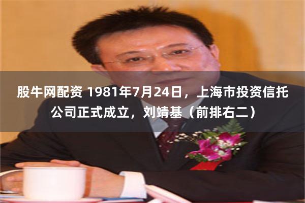 股牛网配资 1981年7月24日，上海市投资信托公司正式成立，刘靖基（前排右二）