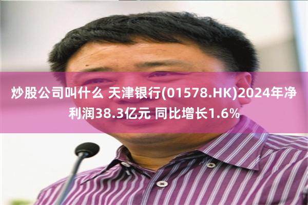 炒股公司叫什么 天津银行(01578.HK)2024年净利润38.3亿元 同比增长1.6%