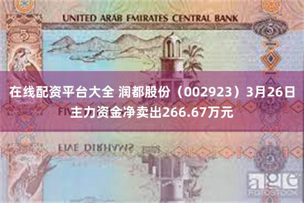 在线配资平台大全 润都股份（002923）3月26日主力资金净卖出266.67万元