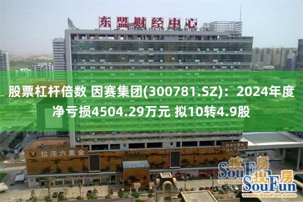 股票杠杆倍数 因赛集团(300781.SZ)：2024年度净亏损4504.29万元 拟10转4.9股