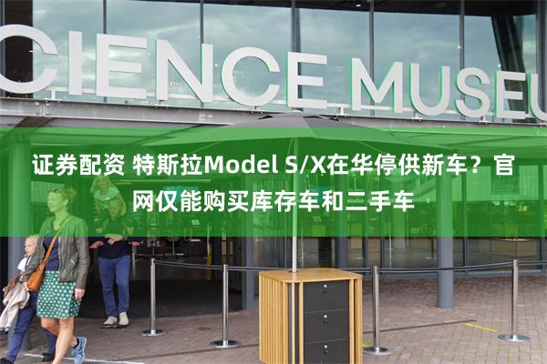 证券配资 特斯拉Model S/X在华停供新车？官网仅能购买库存车和二手车