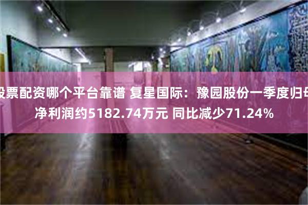 股票配资哪个平台靠谱 复星国际：豫园股份一季度归母净利润约5182.74万元 同比减少71.24%