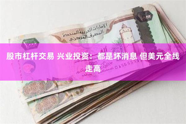 股市杠杆交易 兴业投资：都是坏消息 但美元全线走高