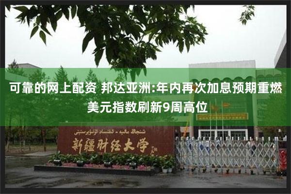 可靠的网上配资 邦达亚洲:年内再次加息预期重燃 美元指数刷新9周高位