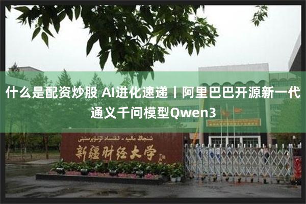 什么是配资炒股 AI进化速递丨阿里巴巴开源新一代通义千问模型Qwen3
