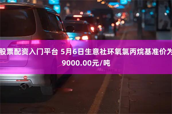 股票配资入门平台 5月6日生意社环氧氯丙烷基准价为9000.00元/吨