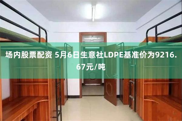 场内股票配资 5月6日生意社LDPE基准价为9216.67元/吨