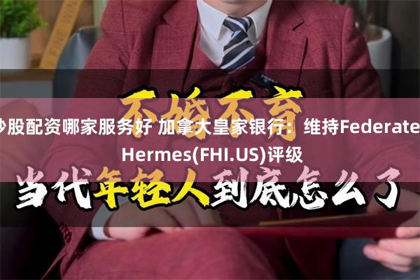 炒股配资哪家服务好 加拿大皇家银行：维持Federated Hermes(FHI.US)评级