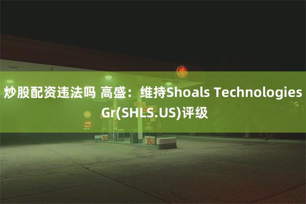 炒股配资违法吗 高盛：维持Shoals Technologies Gr(SHLS.US)评级