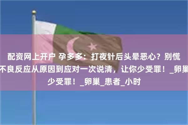 配资网上开户 孕多多：打夜针后头晕恶心？别慌！夜针后的不良反应从原因到应对一次说清，让你少受罪！_卵巢_患者_小时