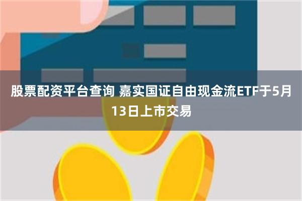 股票配资平台查询 嘉实国证自由现金流ETF于5月13日上市交易