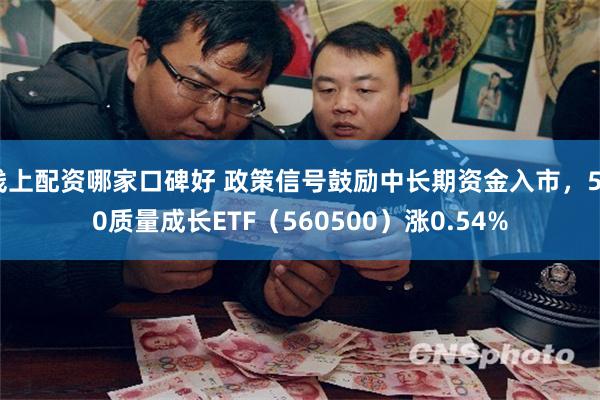 线上配资哪家口碑好 政策信号鼓励中长期资金入市，500质量成长ETF（560500）涨0.54%