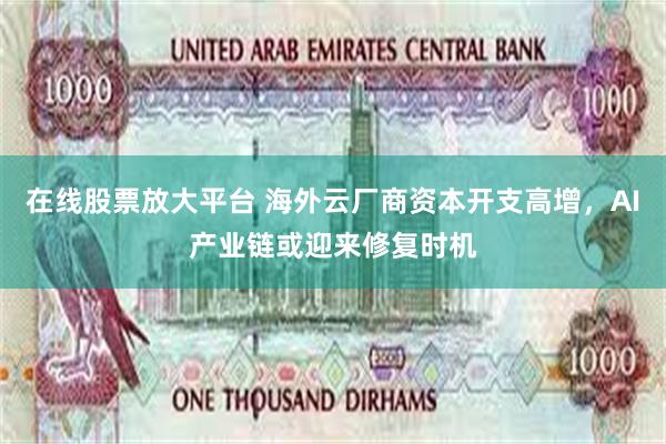 在线股票放大平台 海外云厂商资本开支高增，AI产业链或迎来修复时机