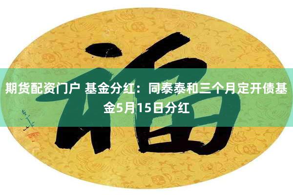 期货配资门户 基金分红：同泰泰和三个月定开债基金5月15日分红