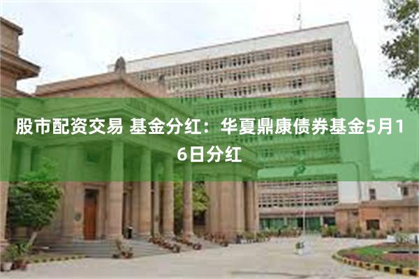 股市配资交易 基金分红：华夏鼎康债券基金5月16日分红
