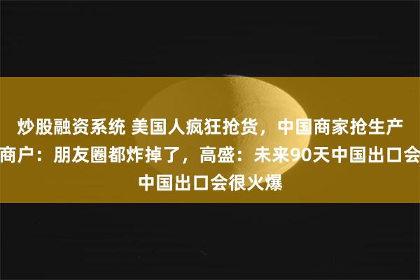 炒股融资系统 美国人疯狂抢货，中国商家抢生产！义乌商户：朋友圈都炸掉了，高盛：未来90天中国出口会很火爆