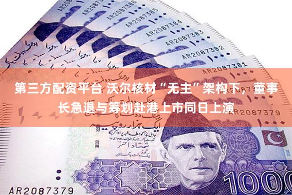 第三方配资平台 沃尔核材“无主”架构下，董事长急退与筹划赴港上市同日上演