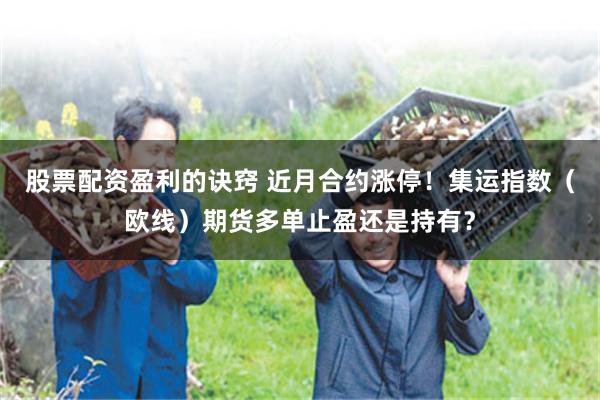 股票配资盈利的诀窍 近月合约涨停！集运指数（欧线）期货多单止盈还是持有？