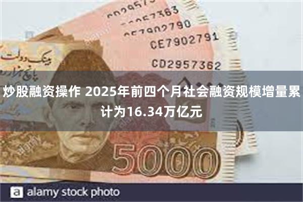 炒股融资操作 2025年前四个月社会融资规模增量累计为16.34万亿元