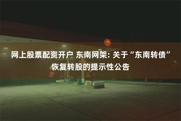 网上股票配资开户 东南网架: 关于“东南转债”恢复转股的提示性公告