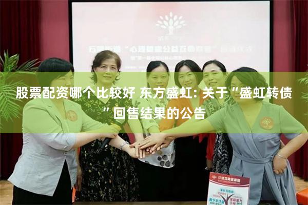 股票配资哪个比较好 东方盛虹: 关于“盛虹转债”回售结果的公告