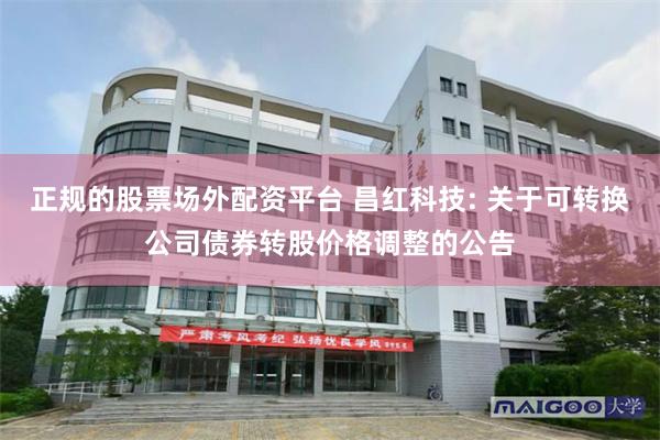 正规的股票场外配资平台 昌红科技: 关于可转换公司债券转股价格调整的公告