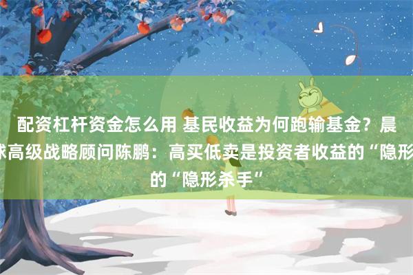 配资杠杆资金怎么用 基民收益为何跑输基金？晨星全球高级战略顾问陈鹏：高买低卖是投资者收益的“隐形杀手”