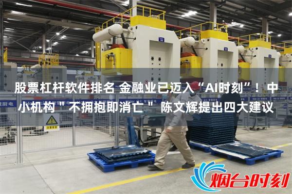 股票杠杆软件排名 金融业已迈入“AI时刻”！中小机构＂不拥抱即消亡＂ 陈文辉提出四大建议