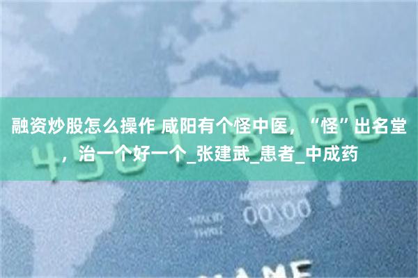 融资炒股怎么操作 咸阳有个怪中医，“怪”出名堂，治一个好一个_张建武_患者_中成药
