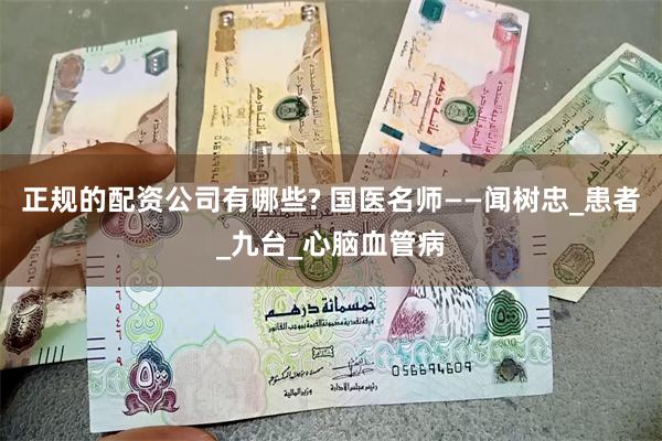 正规的配资公司有哪些? 国医名师——闻树忠_患者_九台_心脑血管病