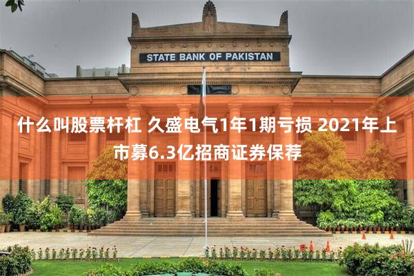 什么叫股票杆杠 久盛电气1年1期亏损 2021年上市募6.3亿招商证券保荐